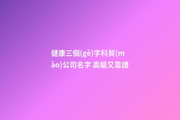 健康三個(gè)字科貿(mào)公司名字 高級又靠譜-第1張-公司起名-玄機(jī)派